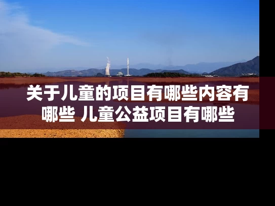 关于儿童的项目有哪些内容有哪些 儿童公益项目有哪些