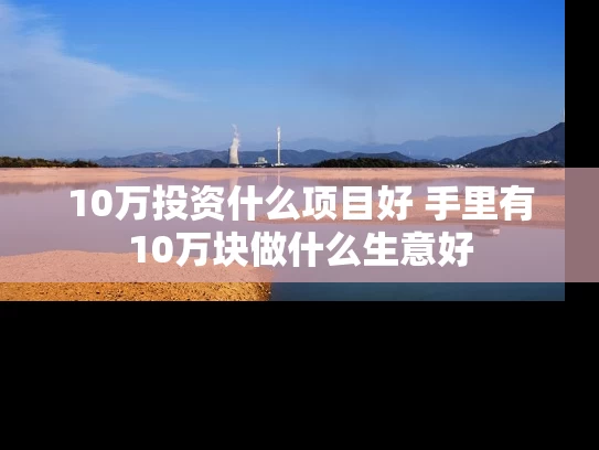 10万投资什么项目好 手里有10万块做什么生意好