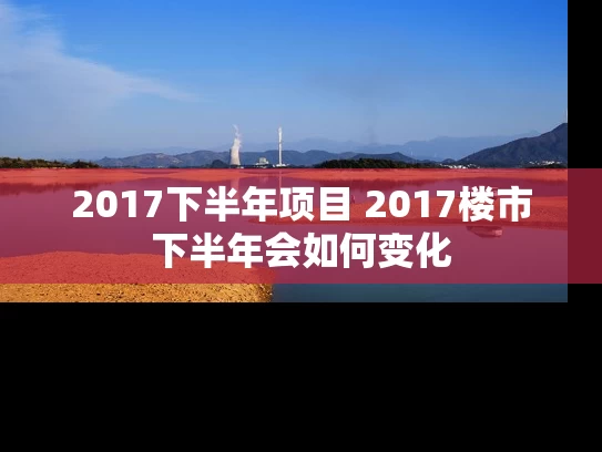 2017下半年项目 2017楼市下半年会如何变化 2017下半年项目 2017楼市下半年会如何变化