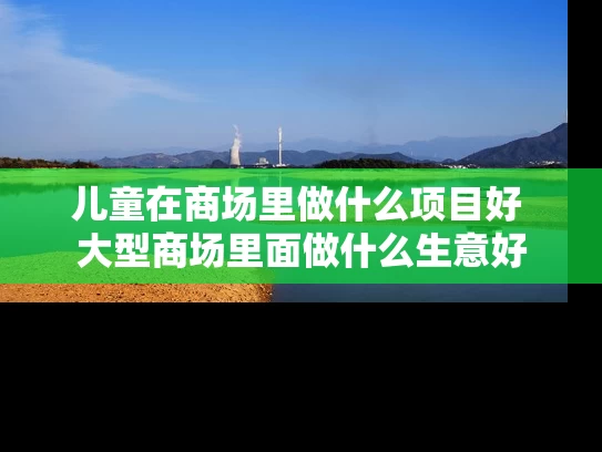 儿童在商场里做什么项目好 大型商场里面做什么生意好
