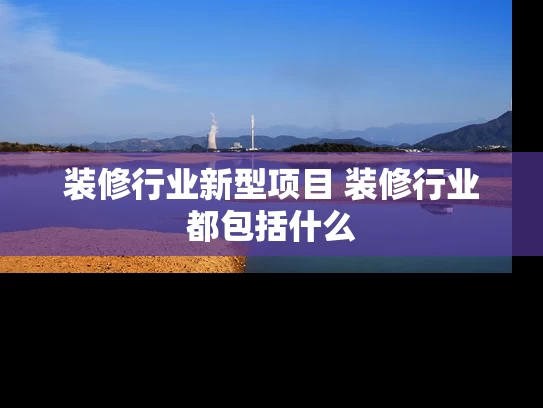 装修行业新型项目 装修行业都包括什么