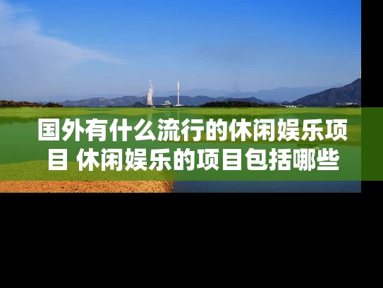 国外有什么流行的休闲娱乐项目 休闲娱乐的项目包括哪些