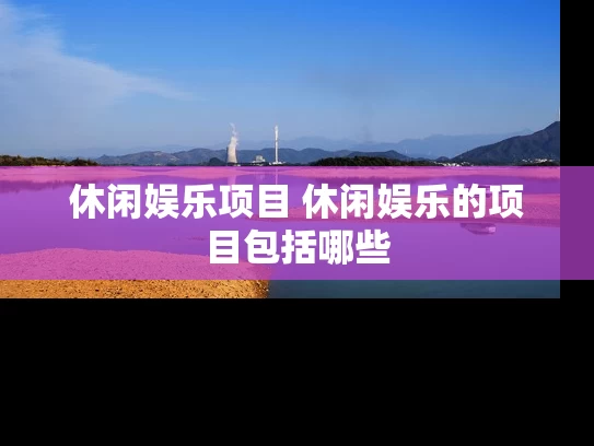 休闲娱乐项目 休闲娱乐的项目包括哪些