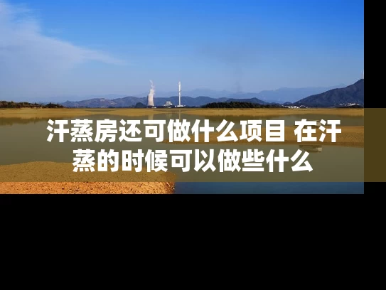 汗蒸房还可做什么项目 在汗蒸的时候可以做些什么