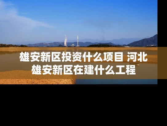 雄安新区投资什么项目 河北雄安新区在建什么工程