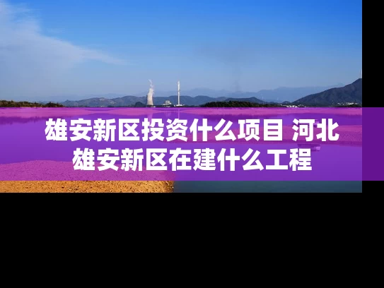 雄安新区投资什么项目 河北雄安新区在建什么工程