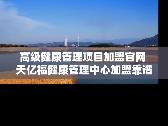 高级健康管理项目加盟官网 天亿福健康管理中心加盟靠谱吗