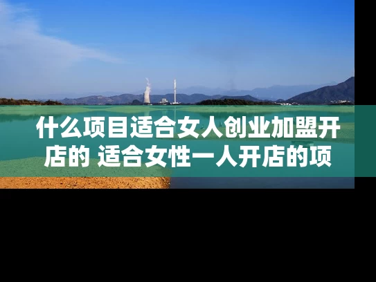 什么项目适合女人创业加盟开店的 适合女性一人开店的项目有哪些