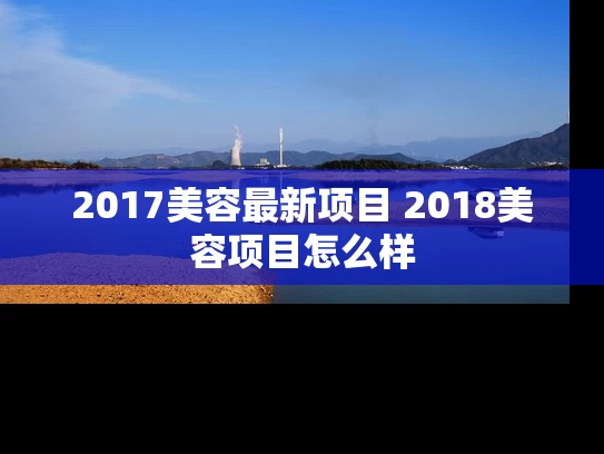 2017美容最新项目 2018美容项目怎么样