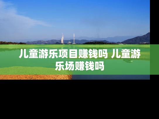 儿童游乐项目赚钱吗 儿童游乐场赚钱吗