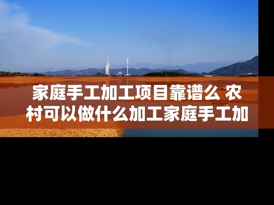 家庭手工加工项目靠谱么 农村可以做什么加工家庭手工加工项目推荐