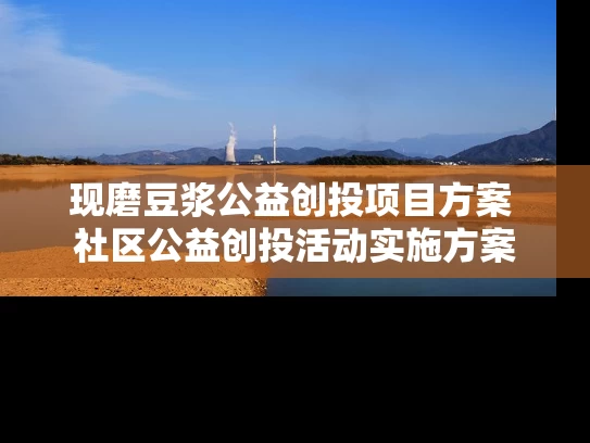 现磨豆浆公益创投项目方案 社区公益创投活动实施方案