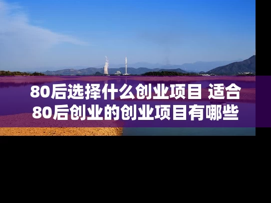 80后选择什么创业项目 适合80后创业的创业项目有哪些