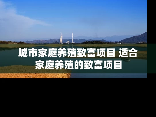 城市家庭养殖致富项目 适合家庭养殖的致富项目