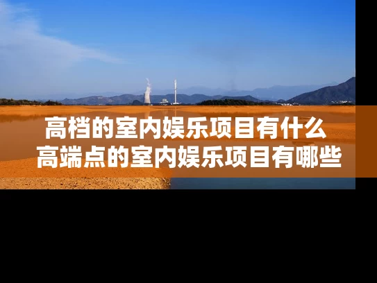 高档的室内娱乐项目有什么 高端点的室内娱乐项目有哪些