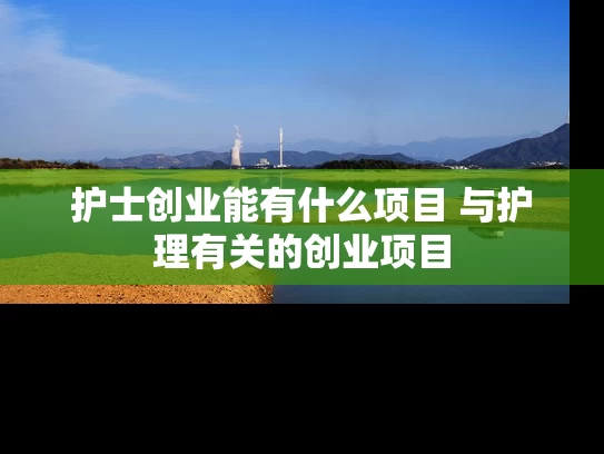 护士创业能有什么项目 与护理有关的创业项目