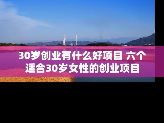 30岁创业有什么好项目 六个适合30岁女性的创业项目