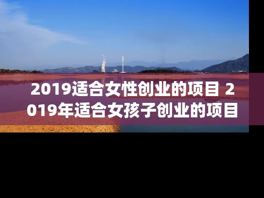 2019适合女性创业的项目 2019年适合女孩子创业的项目有哪些(2019创业项目排行榜)