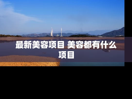 最新美容项目 美容都有什么项目