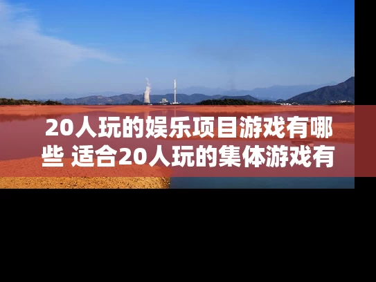 20人玩的娱乐项目游戏有哪些 适合20人玩的集体游戏有哪些