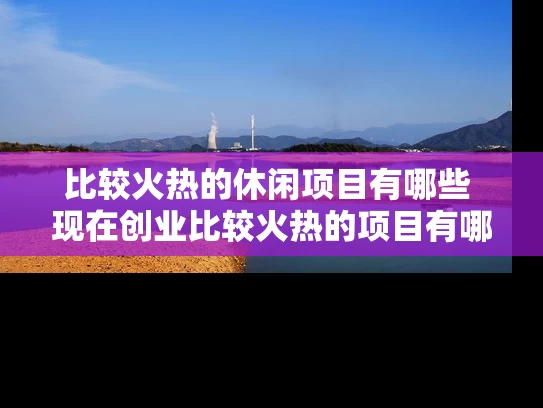 比较火热的休闲项目有哪些 现在创业比较火热的项目有哪些