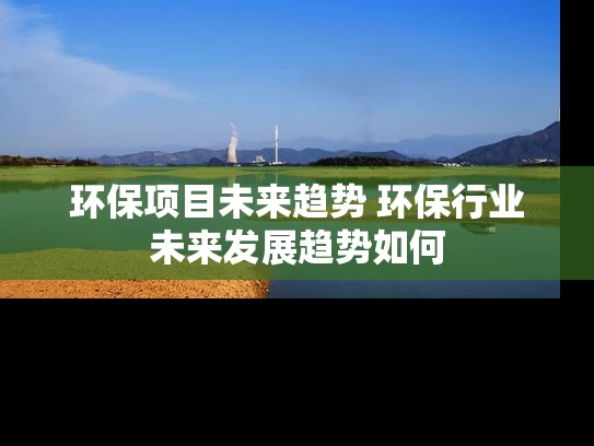 环保项目未来趋势 环保行业未来发展趋势如何