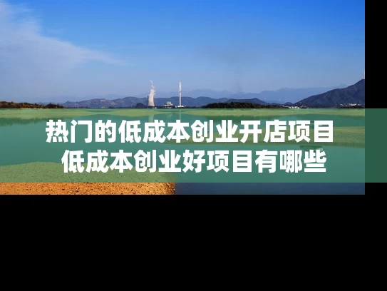 热门的低成本创业开店项目 低成本创业好项目有哪些