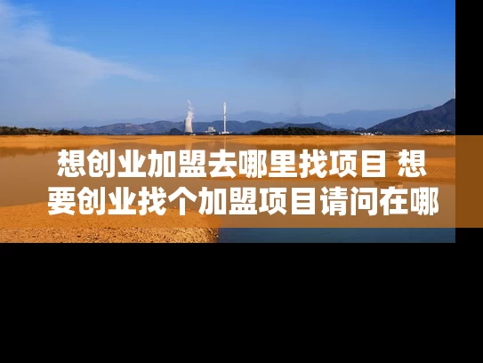 想创业加盟去哪里找项目 想要创业找个加盟项目请问在哪里找