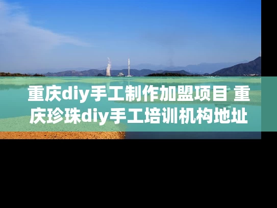 重庆diy手工制作加盟项目 重庆珍珠diy手工培训机构地址