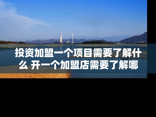 投资加盟一个项目需要了解什么 开一个加盟店需要了解哪些东西
