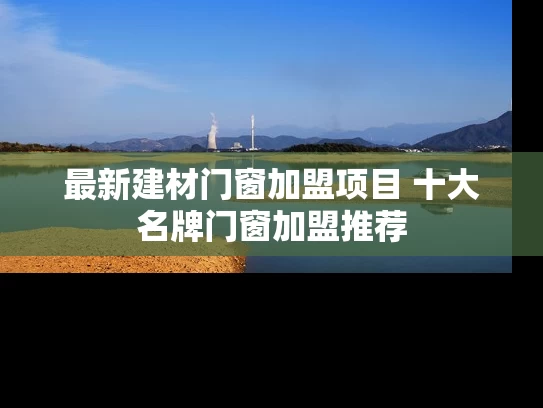 最新建材门窗加盟项目 十大名牌门窗加盟推荐