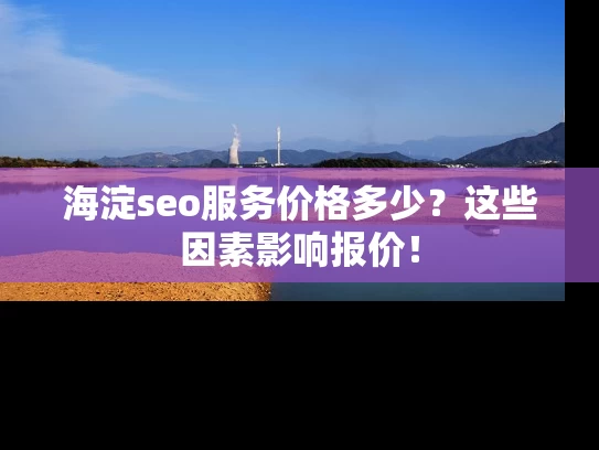 海淀seo服务价格多少？这些因素影响报价！