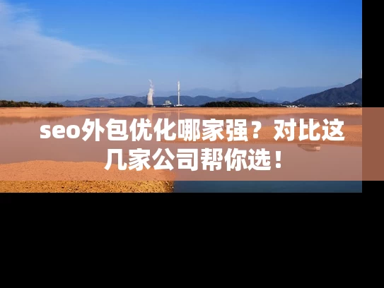 seo外包优化哪家强？对比这几家公司帮你选！
