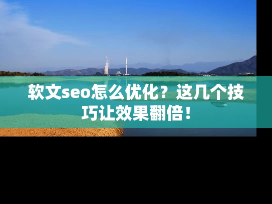软文seo怎么优化？这几个技巧让效果翻倍！