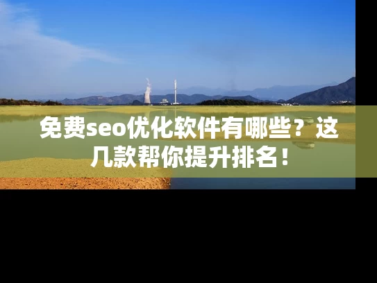免费seo优化软件有哪些？这几款帮你提升排名！
