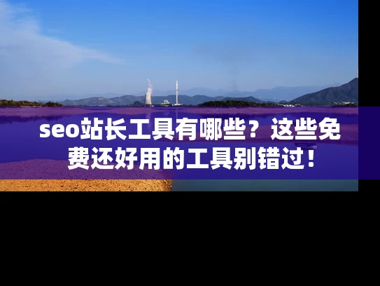 seo站长工具有哪些？这些免费还好用的工具别错过！