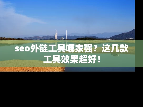 seo外链工具哪家强？这几款工具效果超好！