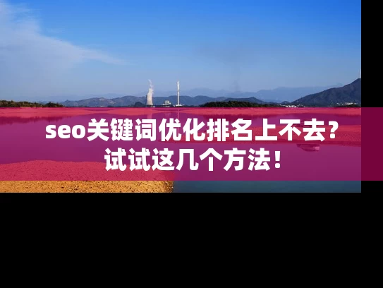 seo关键词优化排名上不去？试试这几个方法！