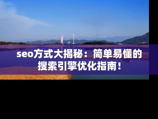 seo方式大揭秘：简单易懂的搜索引擎优化指南！