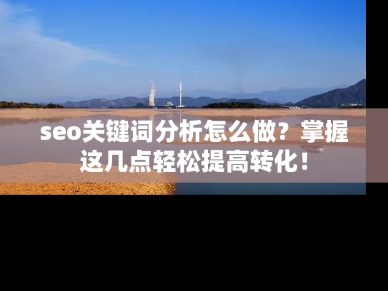 seo关键词分析怎么做？掌握这几点轻松提高转化！