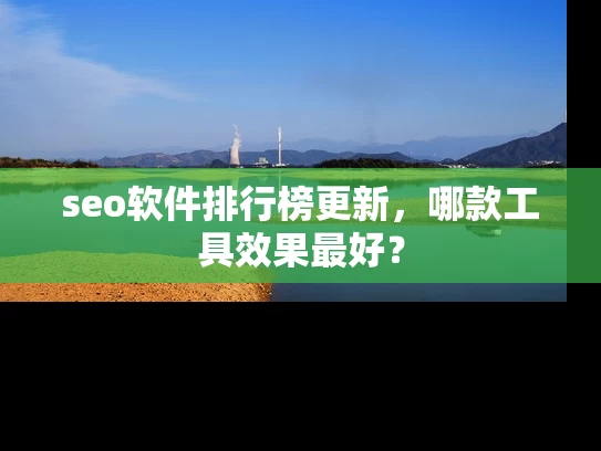 seo软件排行榜更新，哪款工具效果最好？