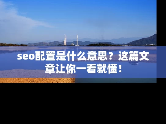 seo配置是什么意思？这篇文章让你一看就懂！