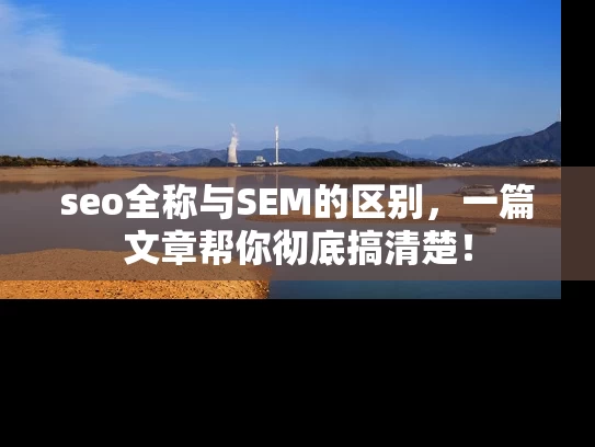 seo全称与SEM的区别，一篇文章帮你彻底搞清楚！