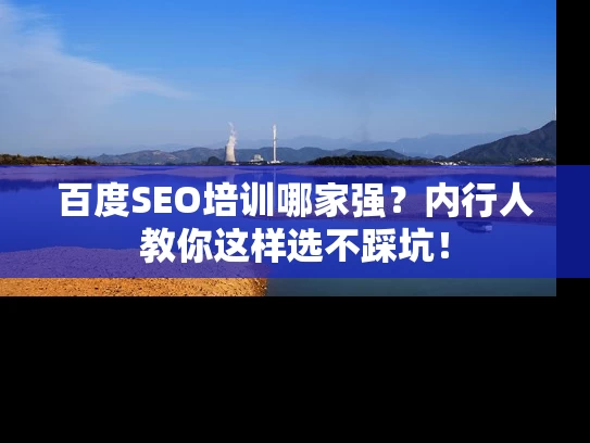 百度SEO培训哪家强？内行人教你这样选不踩坑！