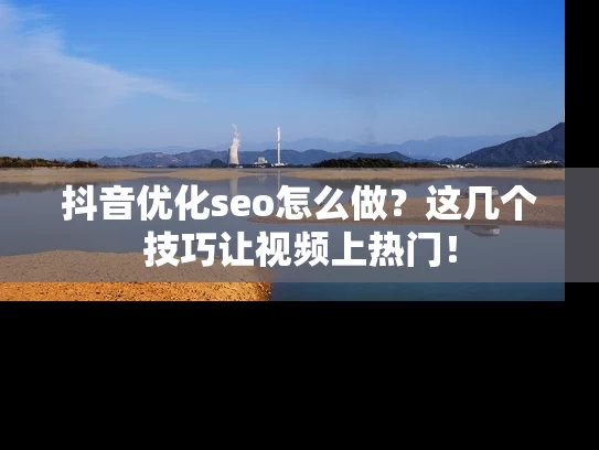 抖音优化seo怎么做？这几个技巧让视频上热门！
