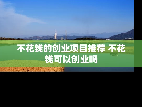 不花钱的创业项目推荐 不花钱可以创业吗