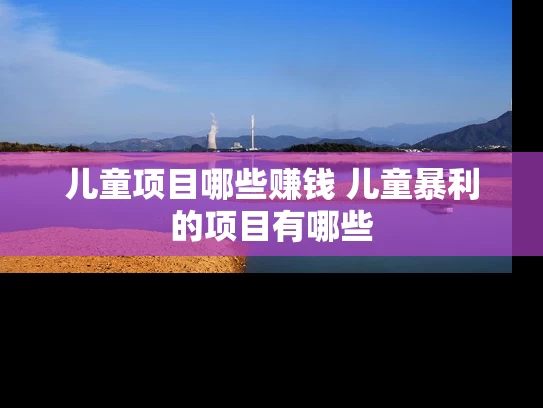儿童项目哪些赚钱 儿童暴利的项目有哪些