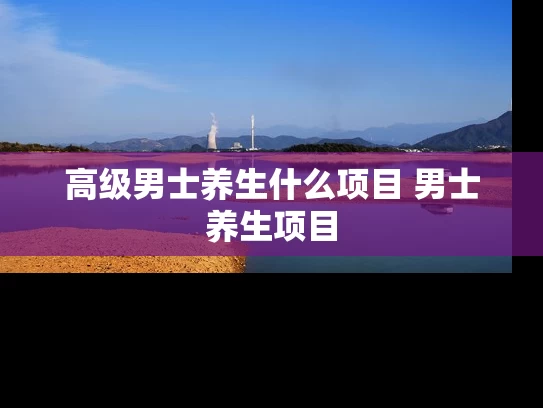 高级男士养生什么项目 男士养生项目
