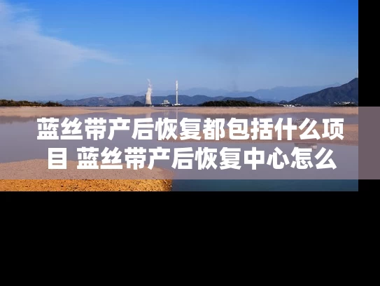 蓝丝带产后恢复都包括什么项目 蓝丝带产后恢复中心怎么样