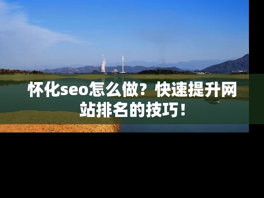 怀化seo怎么做？快速提升网站排名的技巧！